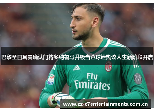 巴黎圣日耳曼确认门将多纳鲁马升级当爸球迷热议人生新阶段开启