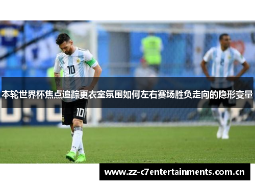 本轮世界杯焦点追踪更衣室氛围如何左右赛场胜负走向的隐形变量