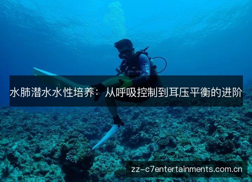 水肺潜水水性培养:从呼吸控制到耳压平衡的进阶 水肺潜水水性培养:从呼吸控制到耳压平衡的进阶