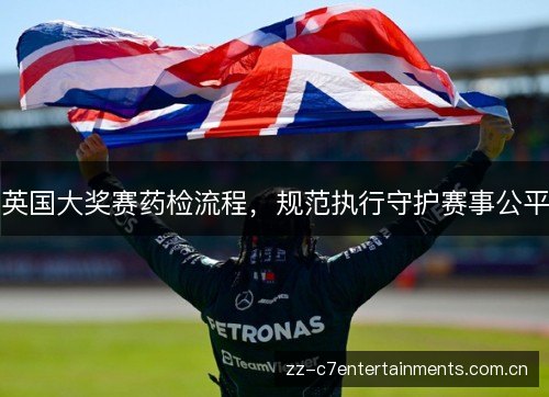 英国大奖赛药检流程,规范执行守护赛事公平 英国大奖赛药检流程,规范执行守护赛事公平