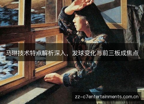 马琳技术特点解析深入,发球变化与前三板成焦点 马琳技术特点解析深入,发球变化与前三板成焦点