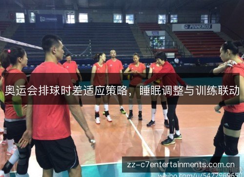 奥运会排球时差适应策略,睡眠调整与训练联动 奥运会排球时差适应策略,睡眠调整与训练联动
